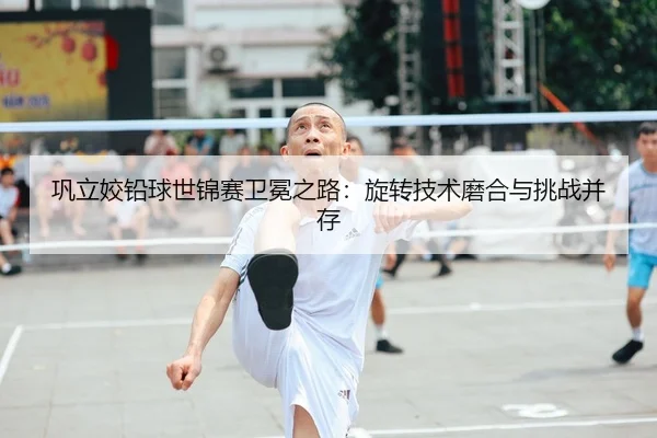 巩立姣铅球世锦赛卫冕之路：旋转技术磨合与挑战并存