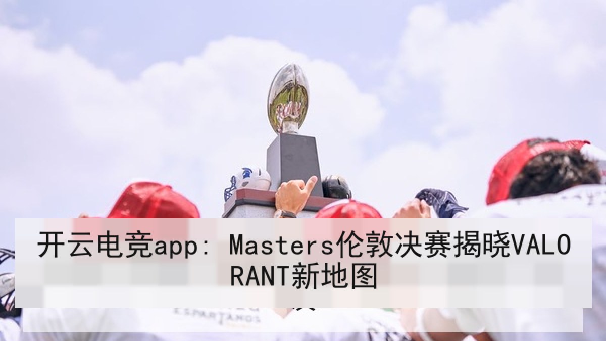 开云电竞app: Masters伦敦决赛揭晓VALORANT新地图