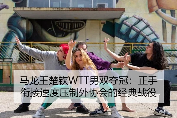 马龙王楚钦WTT男双夺冠：正手衔接速度压制外协会的经典战役