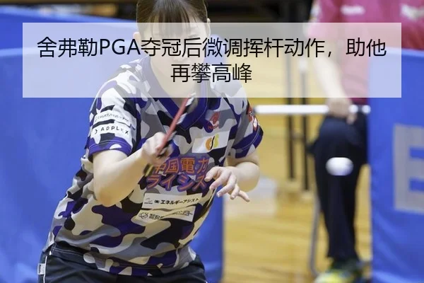 舍弗勒PGA夺冠后微调挥杆动作，助他再攀高峰