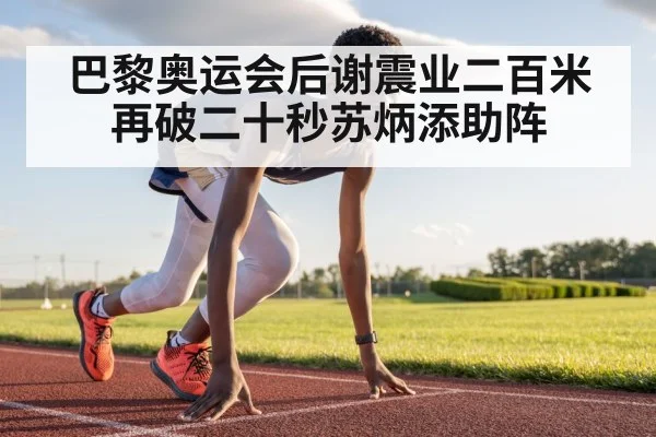 巴黎奥运会后谢震业二百米再破二十秒苏炳添助阵