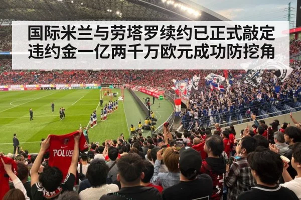 国际米兰与劳塔罗续约已正式敲定违约金一亿两千万欧元成功防挖角