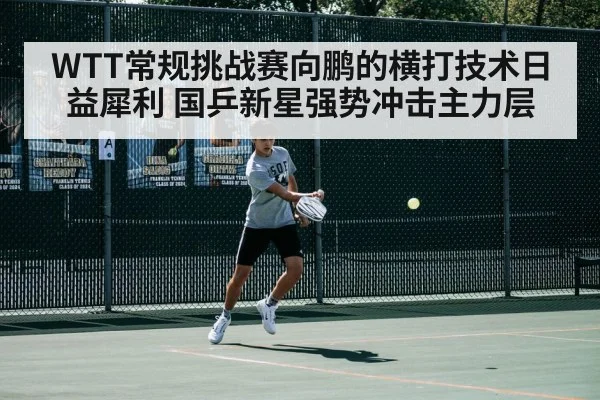 WTT常规挑战赛向鹏的横打技术日益犀利 国乒新星强势冲击主力层