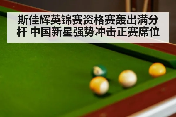 斯佳辉英锦赛资格赛轰出满分杆 中国新星强势冲击正赛席位