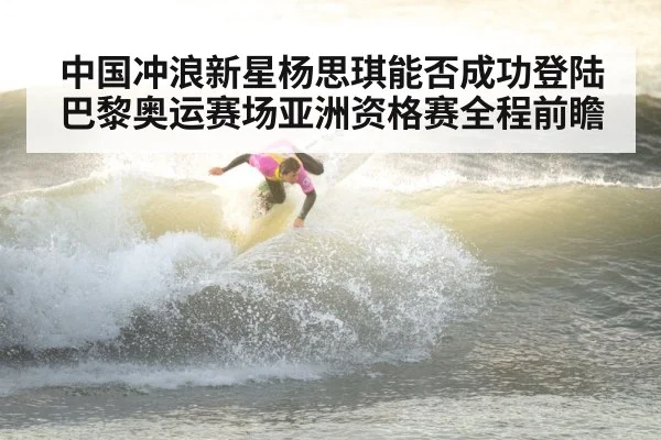 中国冲浪新星杨思琪能否成功登陆巴黎奥运赛场亚洲资格赛全程前瞻