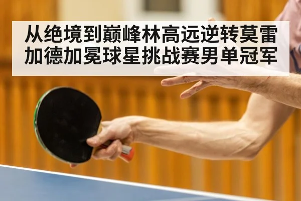 从绝境到巅峰林高远逆转莫雷加德加冕球星挑战赛男单冠军