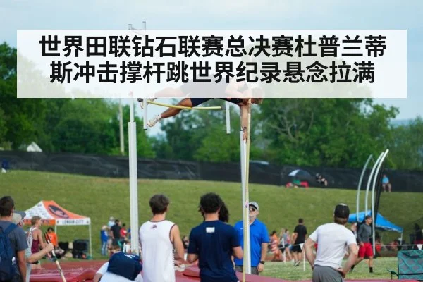 世界田联钻石联赛总决赛杜普兰蒂斯冲击撑杆跳世界纪录悬念拉满