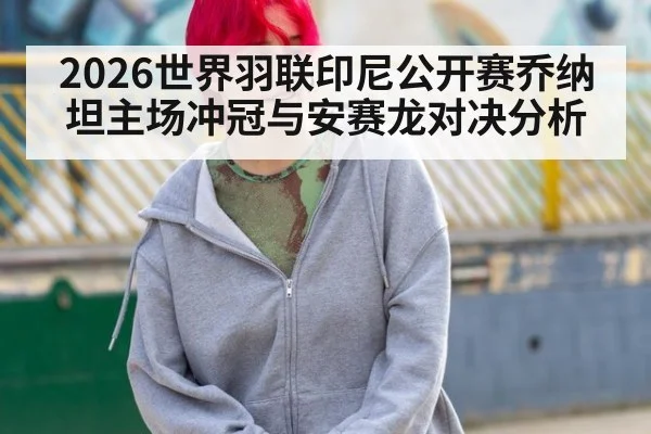 2026世界羽联印尼公开赛乔纳坦主场冲冠与安赛龙对决分析