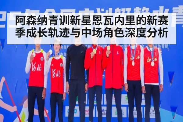 阿森纳青训新星恩瓦内里的新赛季成长轨迹与中场角色深度分析