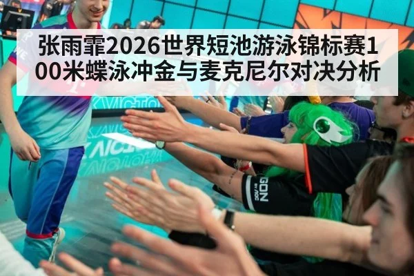 张雨霏2026世界短池游泳锦标赛100米蝶泳冲金与麦克尼尔对决分析